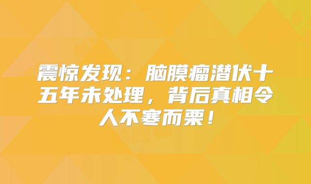 震惊发现：脑膜瘤潜伏十五年未处理，背后真相令人不寒而栗！