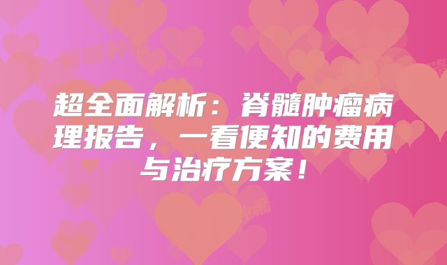 超全面解析：脊髓肿瘤病理报告，一看便知的费用与治疗方案！