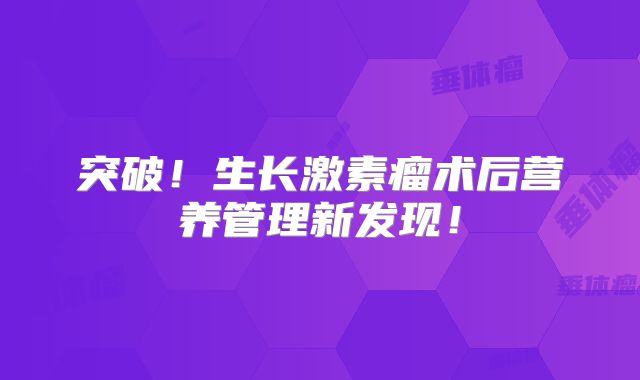 突破！生长激素瘤术后营养管理新发现！