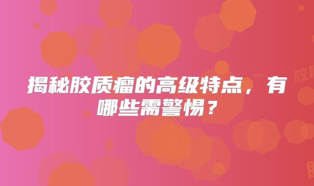 揭秘胶质瘤的高级特点，有哪些需警惕？