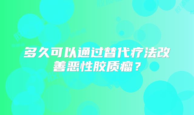 多久可以通过替代疗法改善恶性胶质瘤？