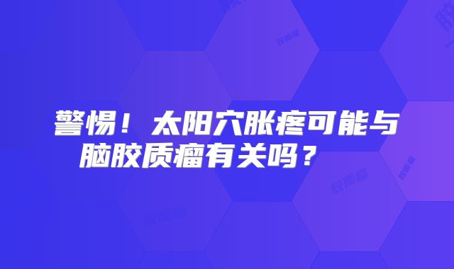 警惕！太阳穴胀疼可能与脑胶质瘤有关吗？  