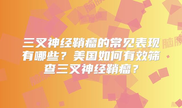 三叉神经鞘瘤的常见表现有哪些？美国如何有效筛查三叉神经鞘瘤？