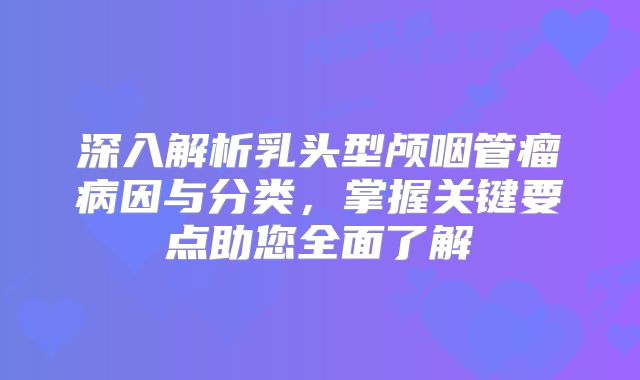 深入解析乳头型颅咽管瘤病因与分类，掌握关键要点助您全面了解