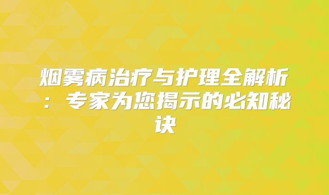 烟雾病治疗与护理全解析：专家为您揭示的必知秘诀
