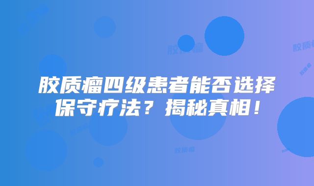 胶质瘤四级患者能否选择保守疗法？揭秘真相！