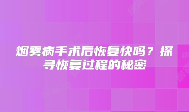 烟雾病手术后恢复快吗？探寻恢复过程的秘密