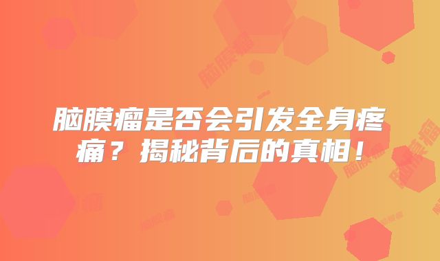 脑膜瘤是否会引发全身疼痛？揭秘背后的真相！
