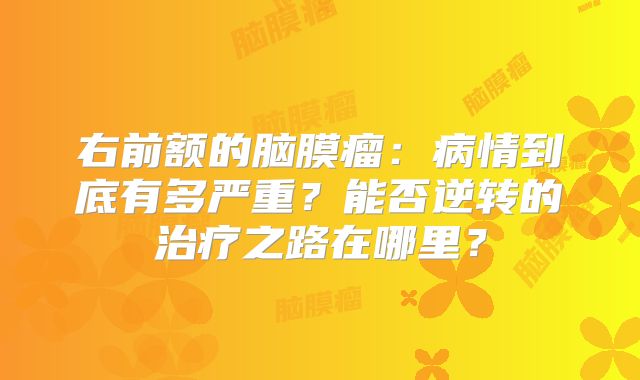 右前额的脑膜瘤：病情到底有多严重？能否逆转的治疗之路在哪里？