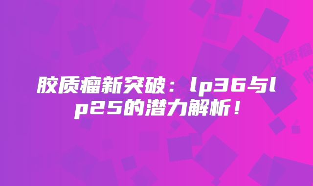胶质瘤新突破：lp36与lp25的潜力解析！