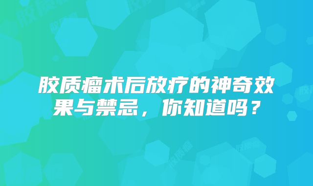 胶质瘤术后放疗的神奇效果与禁忌，你知道吗？