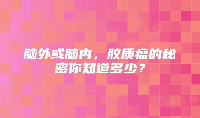 脑外或脑内，胶质瘤的秘密你知道多少？
