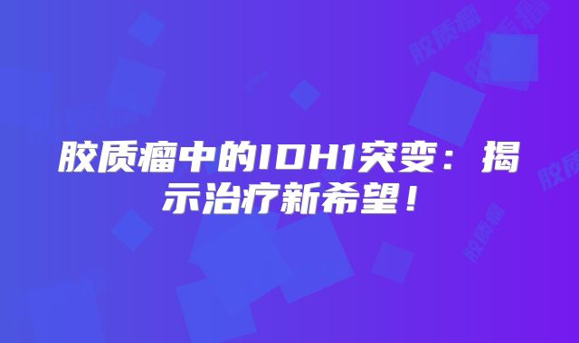 胶质瘤中的IDH1突变：揭示治疗新希望！