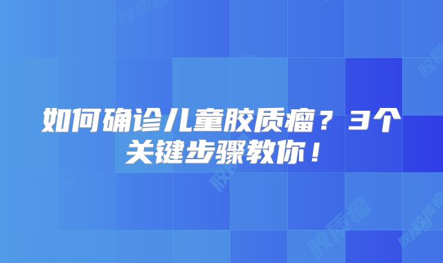 如何确诊儿童胶质瘤？3个关键步骤教你！