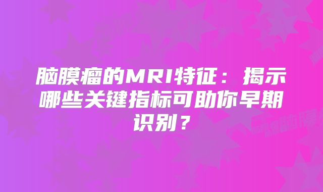 脑膜瘤的MRI特征：揭示哪些关键指标可助你早期识别？