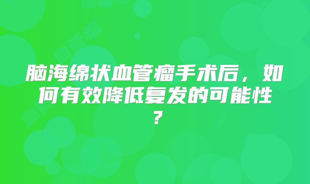 脑海绵状血管瘤手术后，如何有效降低复发的可能性？