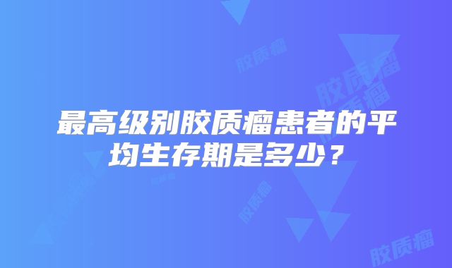 最高级别胶质瘤患者的平均生存期是多少？