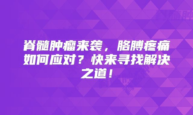 脊髓肿瘤来袭，胳膊疼痛如何应对？快来寻找解决之道！