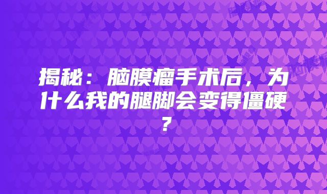 揭秘：脑膜瘤手术后，为什么我的腿脚会变得僵硬？