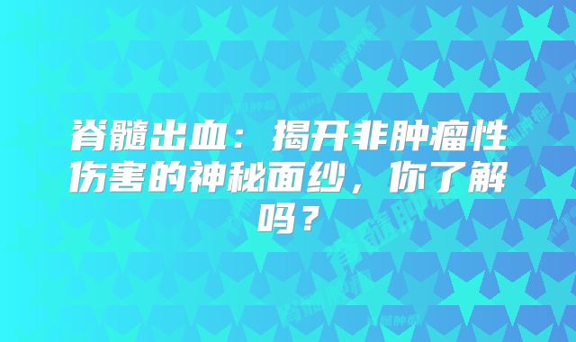 脊髓出血：揭开非肿瘤性伤害的神秘面纱，你了解吗？