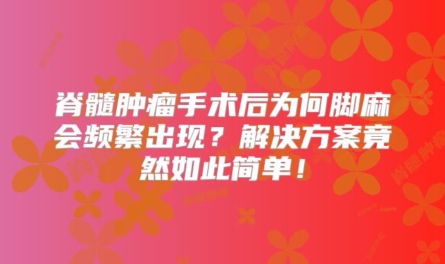 脊髓肿瘤手术后为何脚麻会频繁出现？解决方案竟然如此简单！