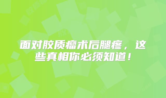 面对胶质瘤术后腿疼，这些真相你必须知道！
