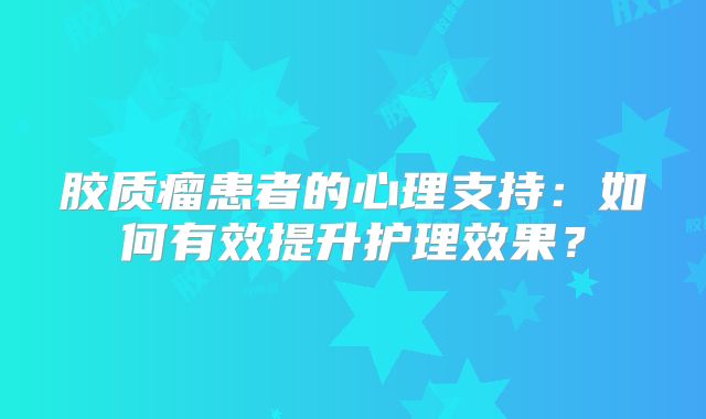 胶质瘤患者的心理支持：如何有效提升护理效果？