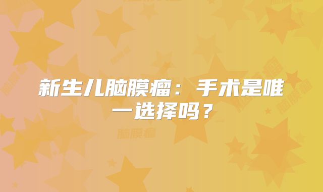 新生儿脑膜瘤：手术是唯一选择吗？