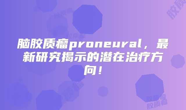 脑胶质瘤proneural，最新研究揭示的潜在治疗方向！