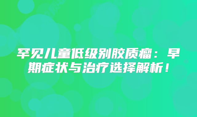 罕见儿童低级别胶质瘤：早期症状与治疗选择解析！