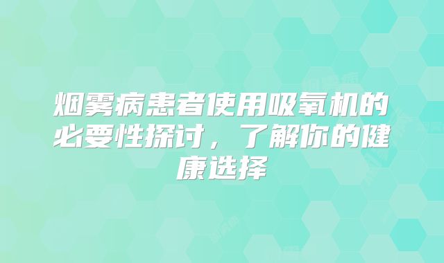 烟雾病患者使用吸氧机的必要性探讨，了解你的健康选择