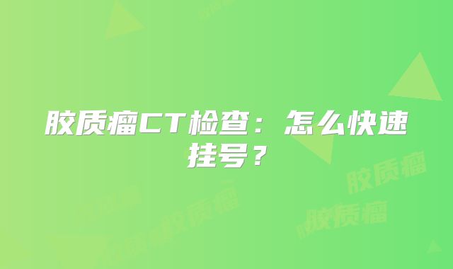 胶质瘤CT检查：怎么快速挂号？