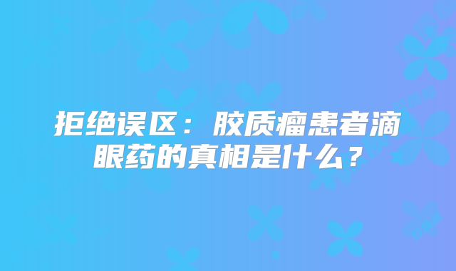 拒绝误区：胶质瘤患者滴眼药的真相是什么？