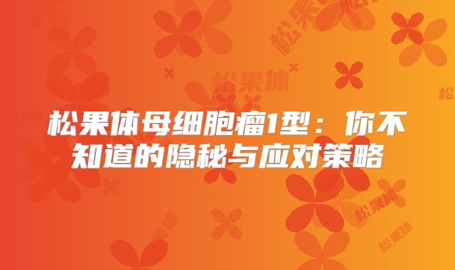 松果体母细胞瘤1型：你不知道的隐秘与应对策略
