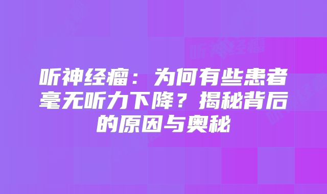 听神经瘤：为何有些患者毫无听力下降？揭秘背后的原因与奥秘