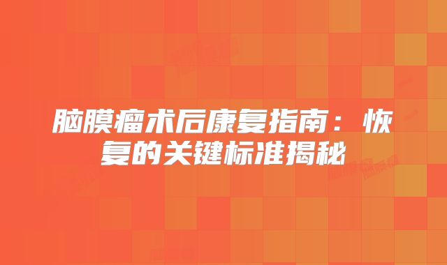 脑膜瘤术后康复指南：恢复的关键标准揭秘