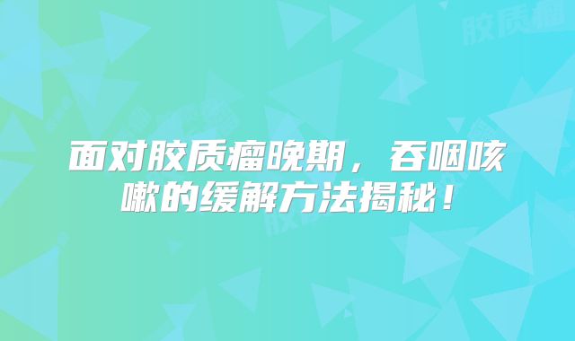面对胶质瘤晚期，吞咽咳嗽的缓解方法揭秘！