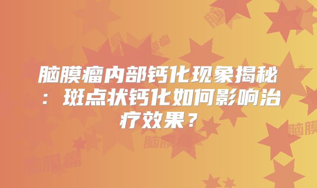 脑膜瘤内部钙化现象揭秘：斑点状钙化如何影响治疗效果？