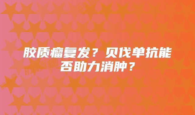 胶质瘤复发？贝伐单抗能否助力消肿？