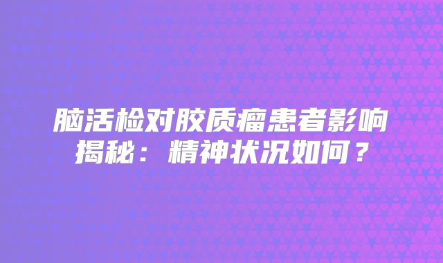 脑活检对胶质瘤患者影响揭秘：精神状况如何？