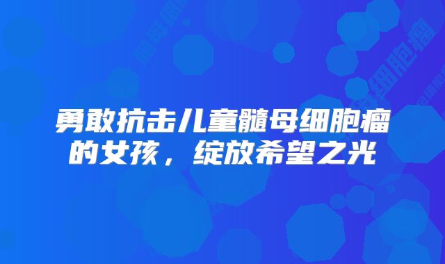 勇敢抗击儿童髓母细胞瘤的女孩，绽放希望之光