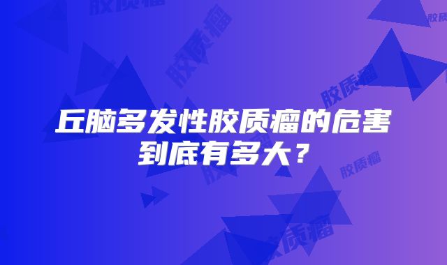 丘脑多发性胶质瘤的危害到底有多大？