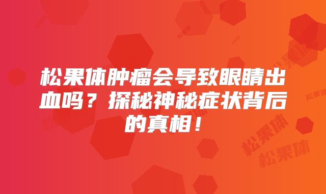 松果体肿瘤会导致眼睛出血吗？探秘神秘症状背后的真相！