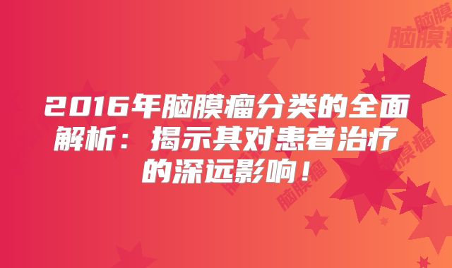 2016年脑膜瘤分类的全面解析：揭示其对患者治疗的深远影响！