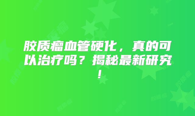 胶质瘤血管硬化，真的可以治疗吗？揭秘最新研究！