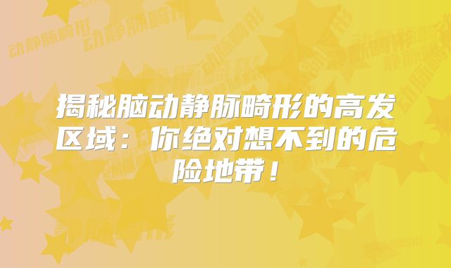揭秘脑动静脉畸形的高发区域：你绝对想不到的危险地带！
