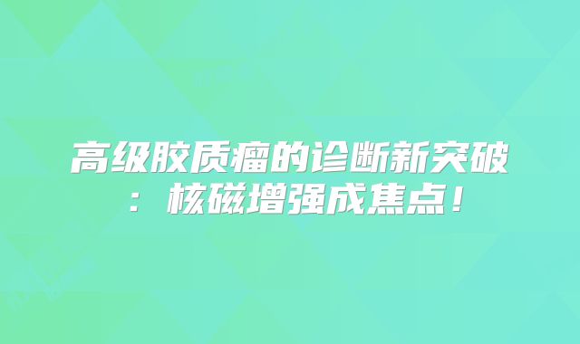 高级胶质瘤的诊断新突破：核磁增强成焦点！