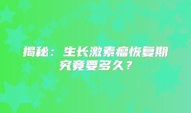 揭秘：生长激素瘤恢复期究竟要多久？