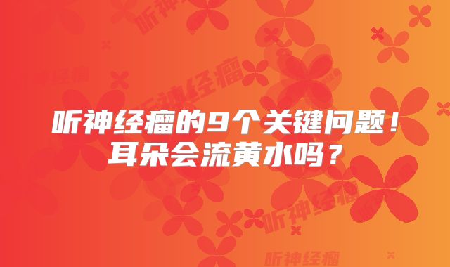 听神经瘤的9个关键问题！耳朵会流黄水吗？