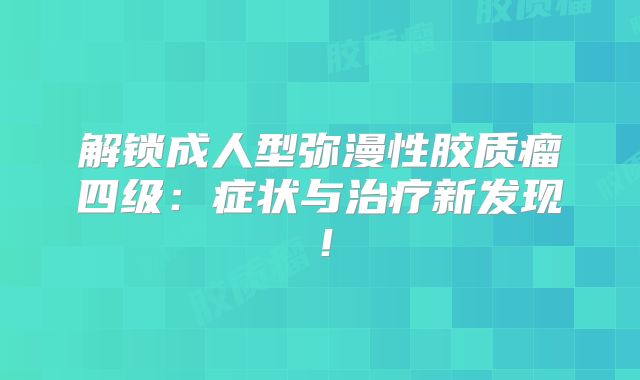 解锁成人型弥漫性胶质瘤四级：症状与治疗新发现！